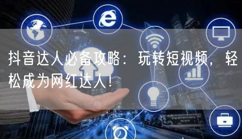 抖音达人必备攻略：玩转短视频，轻松成为网红达人！
