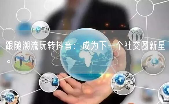 跟随潮流玩转抖音：成为下一个社交圈新星。