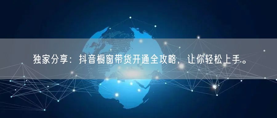 独家分享：抖音橱窗带货开通全攻略，让你轻松上手。