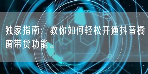 独家指南：教你如何轻松开通抖音橱窗带货功能。