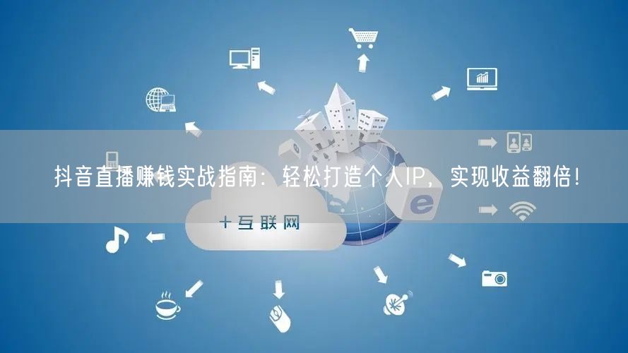 抖音直播赚钱实战指南：轻松打造个人IP，实现收益翻倍！