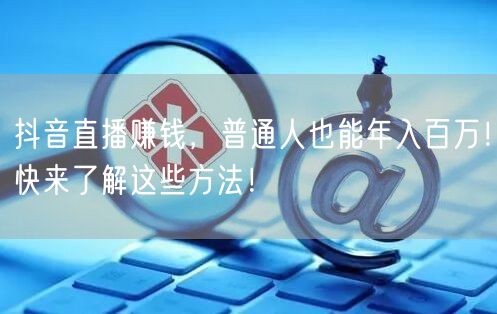 抖音直播赚钱，普通人也能年入百万！快来了解这些方法！