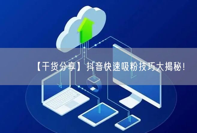 【干货分享】抖音快速吸粉技巧大揭秘！