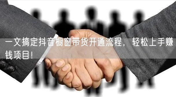 一文搞定抖音橱窗带货开通流程，轻松上手赚钱项目！