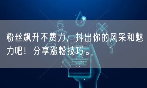 粉丝飙升不费力，抖出你的风采和魅力吧！分享涨粉技巧。