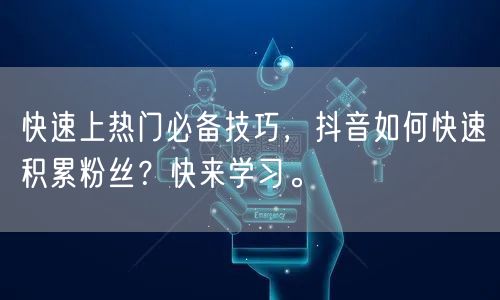 快速上热门必备技巧，抖音如何快速积累粉丝？快来学习。