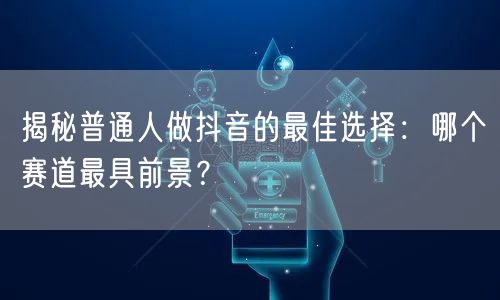 揭秘普通人做抖音的最佳选择：哪个赛道最具前景？