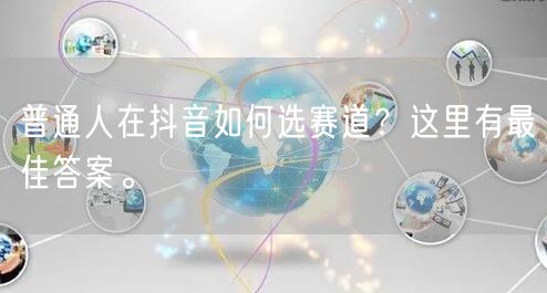 普通人在抖音如何选赛道？这里有最佳答案。