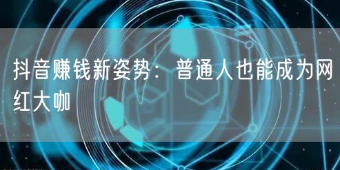 抖音赚钱新姿势：普通人也能成为网红大咖