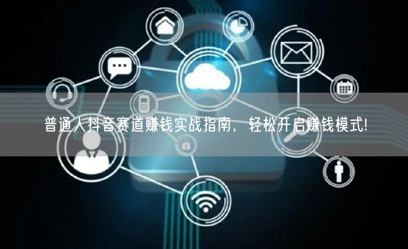 普通人抖音赛道赚钱实战指南，轻松开启赚钱模式!
