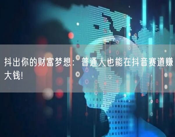 抖出你的财富梦想：普通人也能在抖音赛道赚大钱!