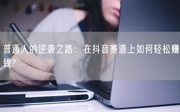 普通人的逆袭之路：在抖音赛道上如何轻松赚钱?