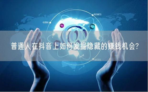 普通人在抖音上如何发掘隐藏的赚钱机会?