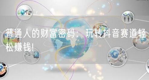 普通人的财富密码：玩转抖音赛道轻松赚钱!