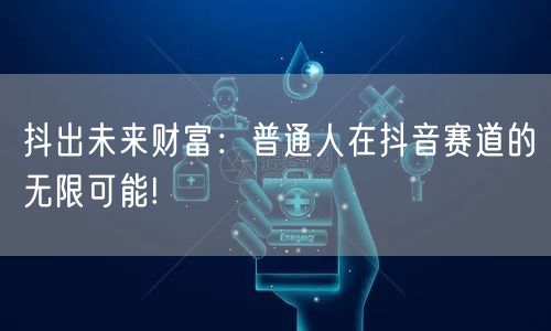 抖出未来财富：普通人在抖音赛道的无限可能!