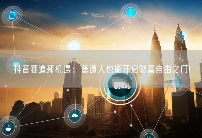 抖音赛道新机遇：普通人也能开启财富自由之门!