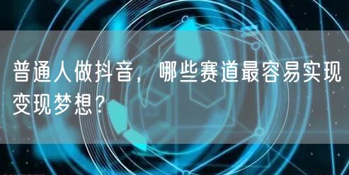 普通人做抖音，哪些赛道最容易实现变现梦想？