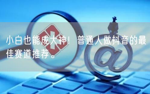 小白也能成大神！普通人做抖音的最佳赛道推荐。