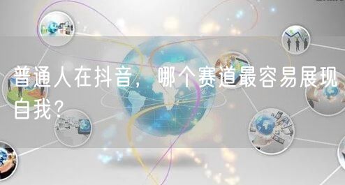 普通人在抖音，哪个赛道最容易展现自我？