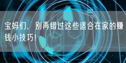 宝妈们，别再错过这些适合在家的赚钱小技巧！