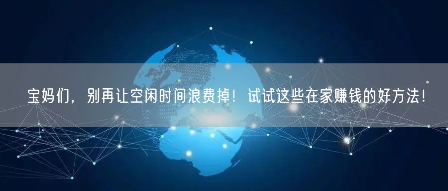 宝妈们，别再让空闲时间浪费掉！试试这些在家赚钱的好方法！