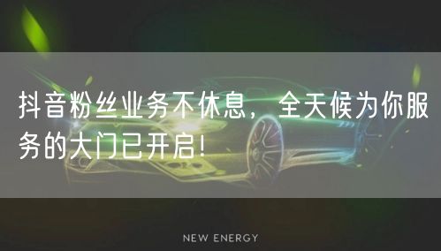 抖音粉丝业务不休息，全天候为你服务的大门已开启！