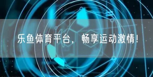 乐鱼体育平台，畅享运动激情！