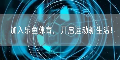 加入乐鱼体育，开启运动新生活！