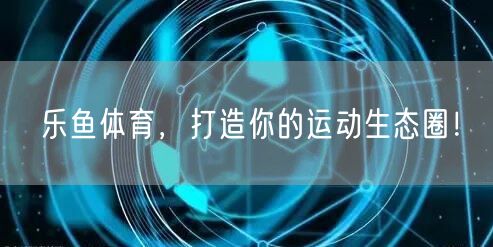 乐鱼体育，打造你的运动生态圈！