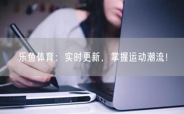 乐鱼体育：实时更新，掌握运动潮流！