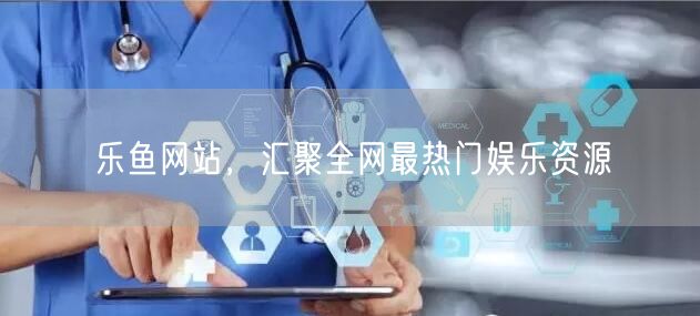 乐鱼网站，汇聚全网最热门娱乐资源