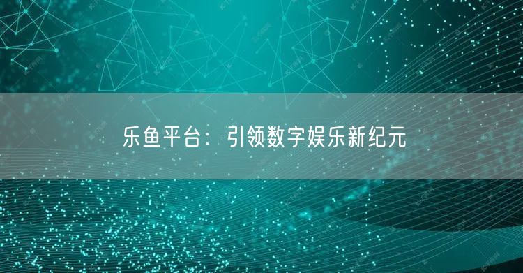 乐鱼平台：引领数字娱乐新纪元