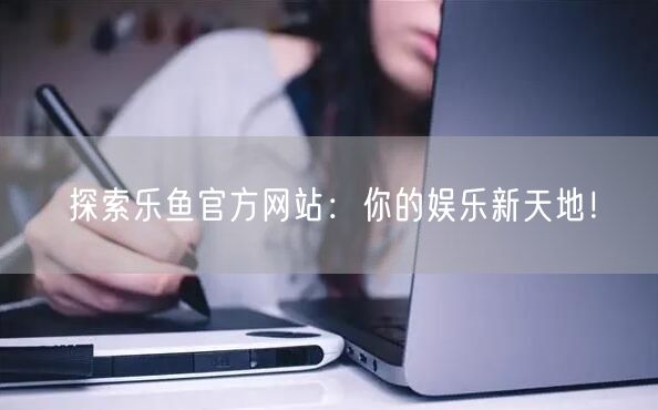 探索乐鱼官方网站：你的娱乐新天地！