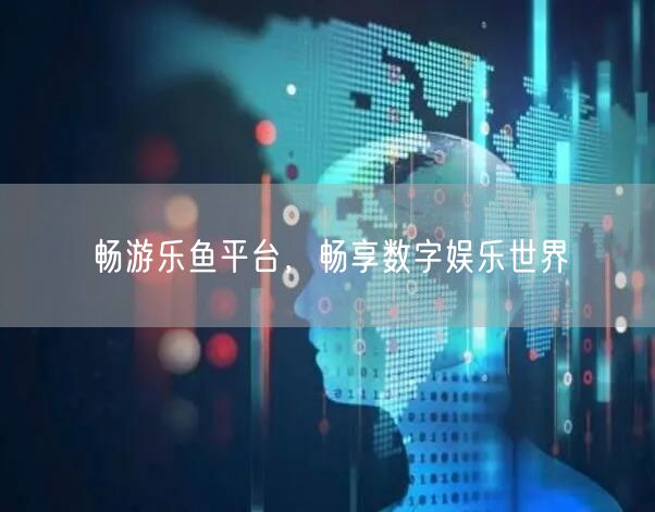 畅游乐鱼平台，畅享数字娱乐世界
