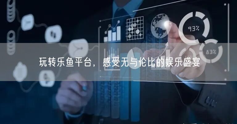 玩转乐鱼平台，感受无与伦比的娱乐盛宴