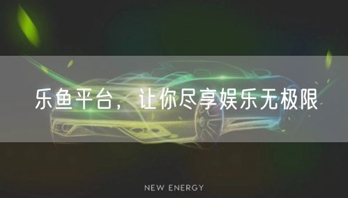 乐鱼平台，让你尽享娱乐无极限
