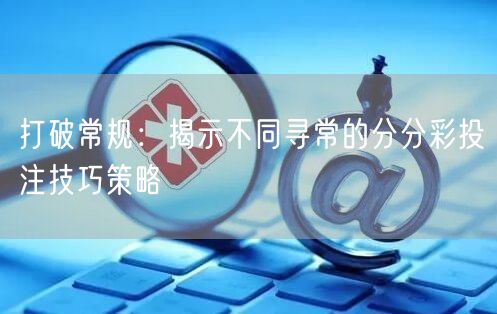 打破常规：揭示不同寻常的分分彩投注技巧策略