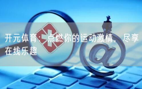 开元体育：点燃你的运动激情，尽享在线乐趣