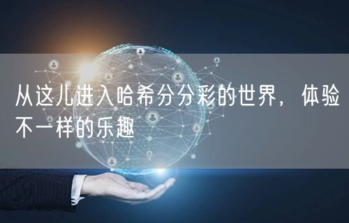 从这儿进入哈希分分彩的世界，体验不一样的乐趣