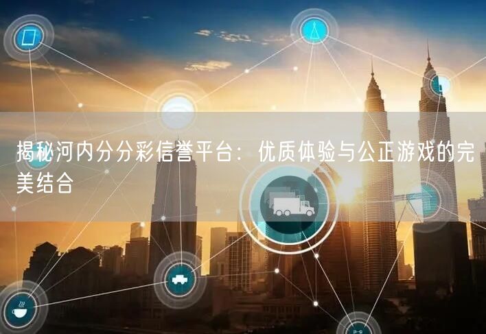 揭秘河内分分彩信誉平台：优质体验与公正游戏的完美结合