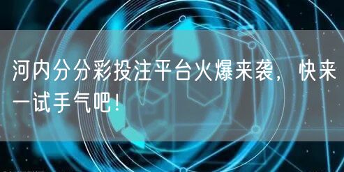 河内分分彩投注平台火爆来袭，快来一试手气吧！