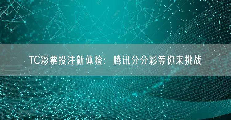 TC彩票投注新体验：腾讯分分彩等你来挑战