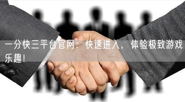 一分快三平台官网：快速进入，体验极致游戏乐趣！