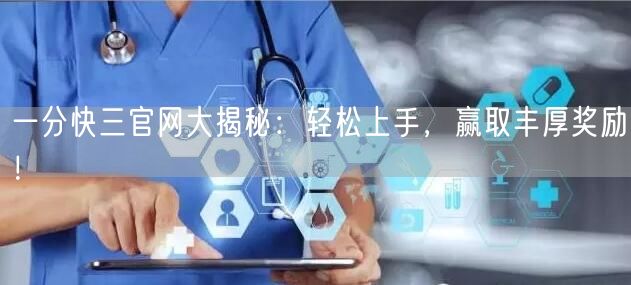 一分快三官网大揭秘：轻松上手，赢取丰厚奖励！