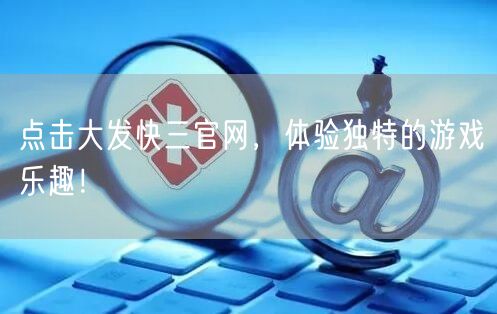 点击大发快三官网，体验独特的游戏乐趣！
