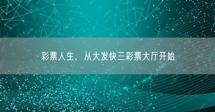 彩票人生，从大发快三彩票大厅开始