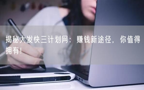 揭秘大发快三计划网：赚钱新途径，你值得拥有！