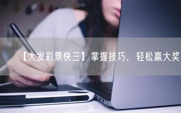 【大发彩票快三】掌握技巧，轻松赢大奖！