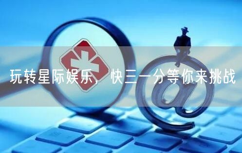 玩转星际娱乐，快三一分等你来挑战