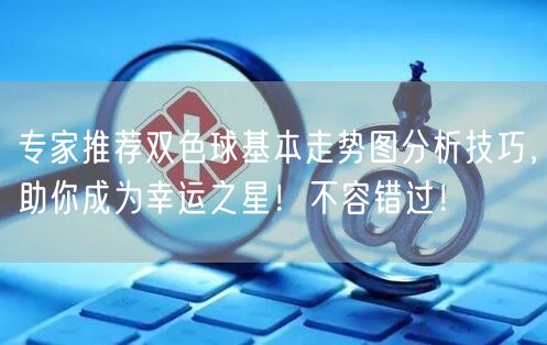 专家推荐双色球基本走势图分析技巧，助你成为幸运之星！不容错过！